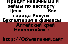 Кредит наличными и займы по паспорту › Цена ­ 2 000 000 - Все города Услуги » Бухгалтерия и финансы   . Алтайский край,Новоалтайск г.